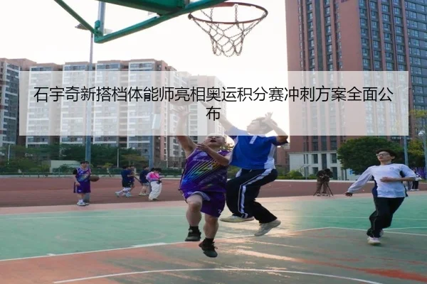 石宇奇新搭档体能师亮相奥运积分赛冲刺方案全面公布