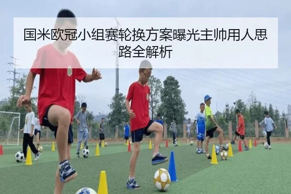 国米欧冠小组赛轮换方案曝光主帅用人思路全解析